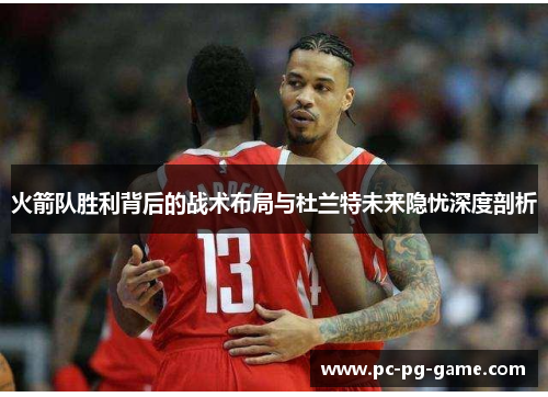 火箭队胜利背后的战术布局与杜兰特未来隐忧深度剖析