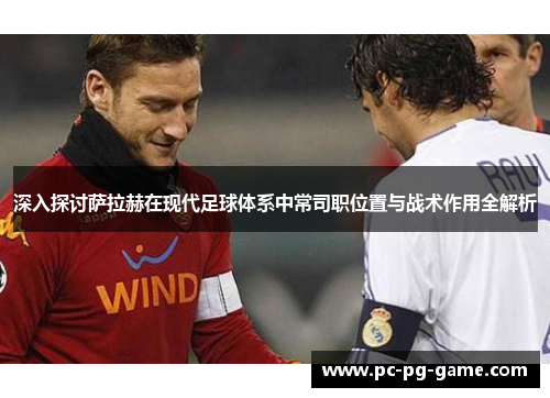 深入探讨萨拉赫在现代足球体系中常司职位置与战术作用全解析