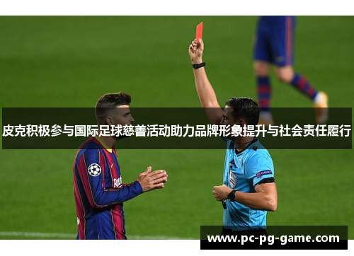 皮克积极参与国际足球慈善活动助力品牌形象提升与社会责任履行