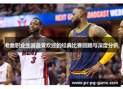 老詹职业生涯最受欢迎的经典比赛回顾与深度分析
