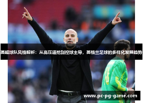 英超球队风格解析：从高压逼抢到控球主导，英格兰足球的多样化发展趋势
