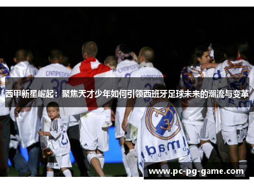 西甲新星崛起：聚焦天才少年如何引领西班牙足球未来的潮流与变革