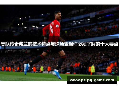 曼联传奇弗兰的技术特点与球场表现你必须了解的十大要点
