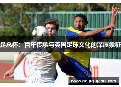 足总杯:百年传承与英国足球文化的深厚象征 足总杯:百年传承与英国足球文化的深厚象征