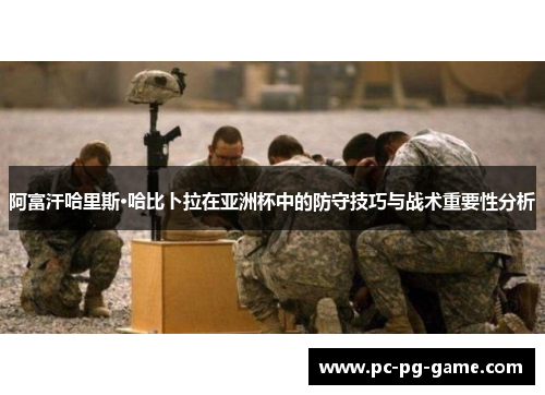 阿富汗哈里斯·哈比卜拉在亚洲杯中的防守技巧与战术重要性分析 阿富汗哈里斯·哈比卜拉在亚洲杯中的防守技巧与战术重要性分析