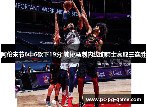阿伦末节6中6砍下19分 独挑马刺内线助骑士豪取三连胜 阿伦末节6中6砍下19分 独挑马刺内线助骑士豪取三连胜