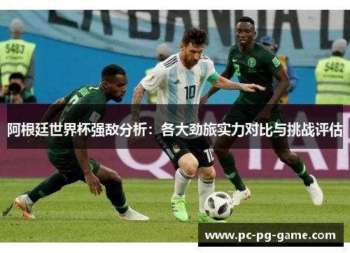 阿根廷世界杯强敌分析:各大劲旅实力对比与挑战评估 阿根廷世界杯强敌分析:各大劲旅实力对比与挑战评估