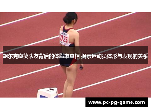 胡尔克嘲笑队友背后的体脂率真相 揭示运动员体形与表现的关系