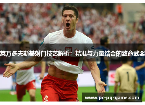 莱万多夫斯基射门技艺解析：精准与力量结合的致命武器