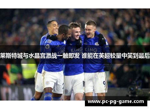 莱斯特城与水晶宫激战一触即发 谁能在英超较量中笑到最后