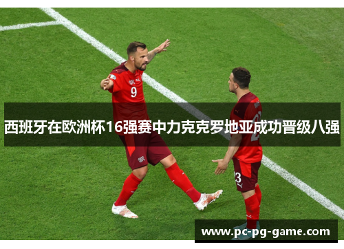 西班牙在欧洲杯16强赛中力克克罗地亚成功晋级八强