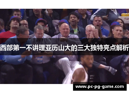 西部第一不讲理亚历山大的三大独特亮点解析