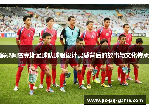 解码阿贾克斯足球队球服设计灵感背后的故事与文化传承