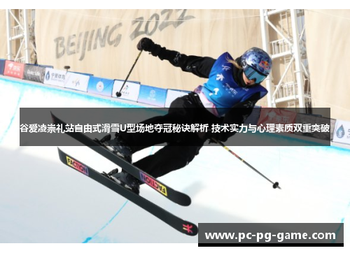 谷爱凌崇礼站自由式滑雪U型场地夺冠秘诀解析 技术实力与心理素质双重突破