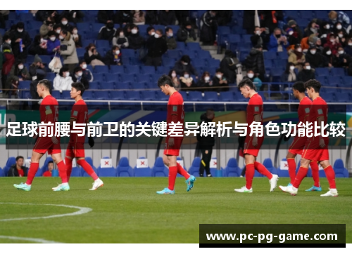 足球前腰与前卫的关键差异解析与角色功能比较