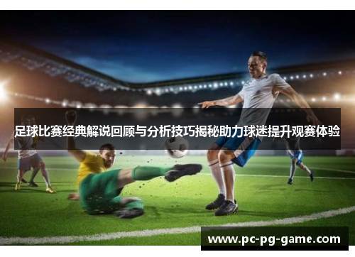 足球比赛经典解说回顾与分析技巧揭秘助力球迷提升观赛体验