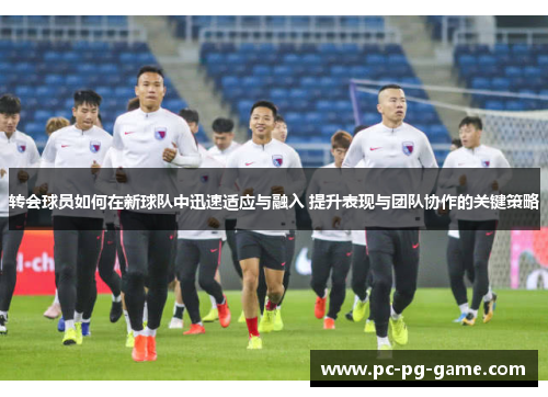 转会球员如何在新球队中迅速适应与融入 提升表现与团队协作的关键策略