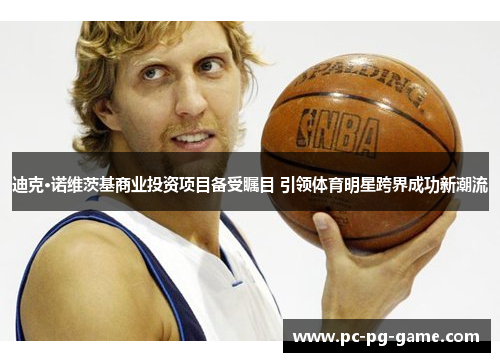 迪克·诺维茨基商业投资项目备受瞩目 引领体育明星跨界成功新潮流