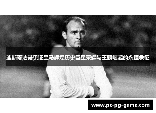迪斯蒂法诺见证皇马辉煌历史巨星荣耀与王朝崛起的永恒象征