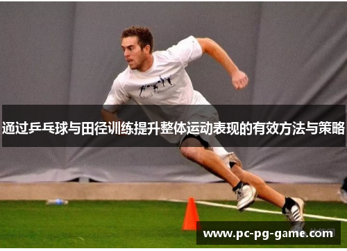 通过乒乓球与田径训练提升整体运动表现的有效方法与策略