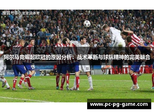 阿尔马竞崛起欧冠的原因分析:战术革新与球队精神的完美融合 阿尔马竞崛起欧冠的原因分析:战术革新与球队精神的完美融合