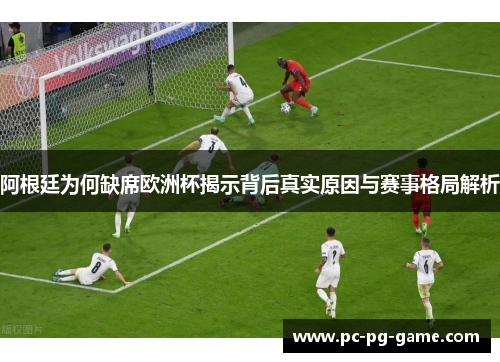 阿根廷为何缺席欧洲杯揭示背后真实原因与赛事格局解析 阿根廷为何缺席欧洲杯揭示背后真实原因与赛事格局解析