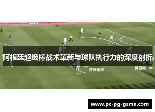 阿根廷超级杯战术革新与球队执行力的深度剖析