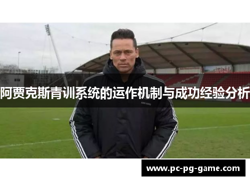 阿贾克斯青训系统的运作机制与成功经验分析 阿贾克斯青训系统的运作机制与成功经验分析