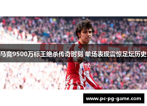 马竞9500万标王绝杀传奇时刻 单场表现震惊足坛历史