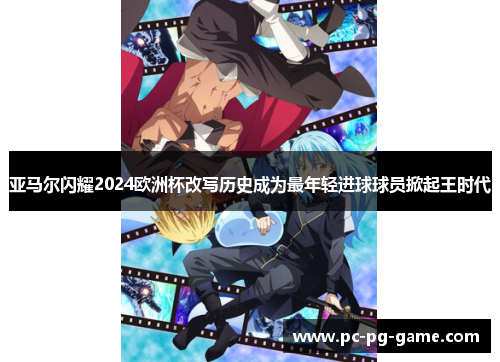 亚马尔闪耀2024欧洲杯改写历史成为最年轻进球球员掀起王时代